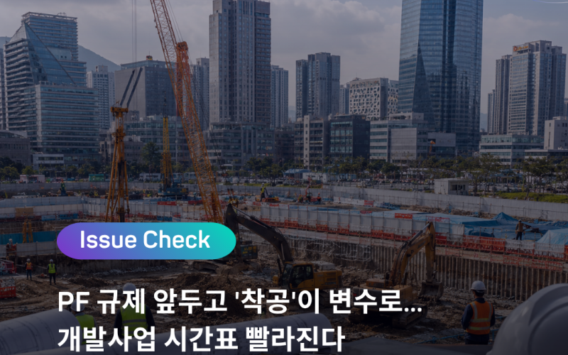 [ISSUE CHECK] PF 규제 앞두고 ‘착공’이 변수로…개발사업 시간표 빨라진다